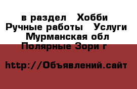  в раздел : Хобби. Ручные работы » Услуги . Мурманская обл.,Полярные Зори г.